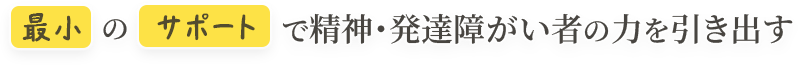 最小のサポートで精神・発達障がい者の力を引き出す