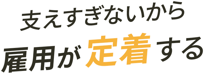 支えすぎないから雇用が定着する